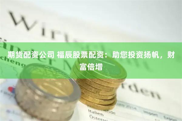 期货配资公司 福辰股票配资：助您投资扬帆，财富倍增