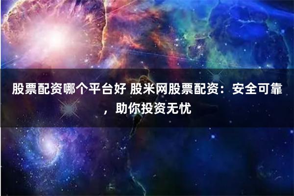 股票配资哪个平台好 股米网股票配资：安全可靠，助你投资无忧
