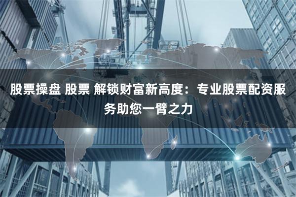 股票操盘 股票 解锁财富新高度：专业股票配资服务助您一臂之力